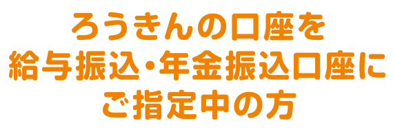 ろうきんの口座を給与振込・年金振込口座にご指定中の方