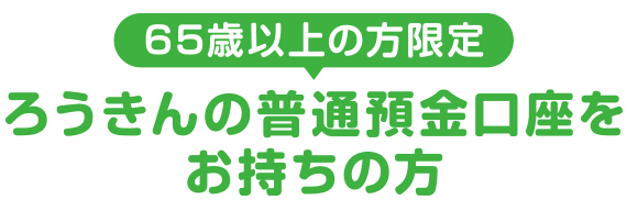 65歳以上の方限定ろうきんの普通預金口座をお持ちの方