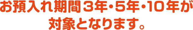 お預入れ期間3年・5年・10年が対象となります。