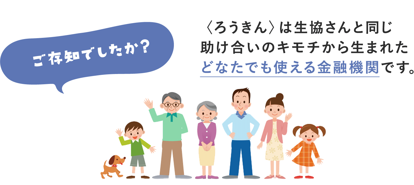 ＜ろうきん＞は生協さんと同じ助け合いのキモチから生まれたあなたが使える金融機関です