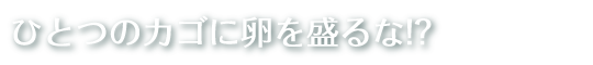 ひとつのカゴに卵を盛るな!?