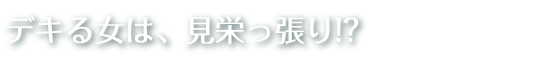 “デキる女は見栄っ張り！？